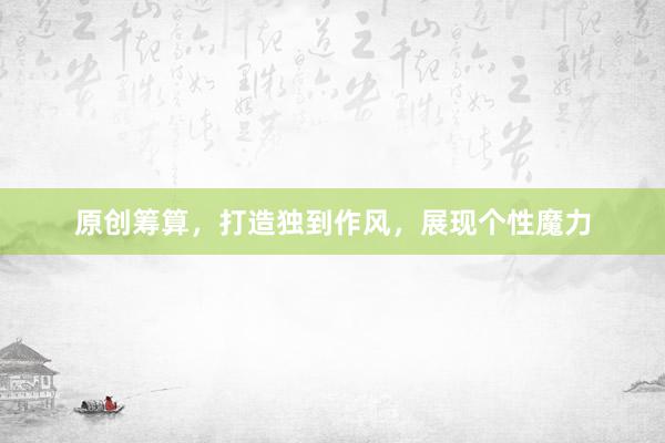 原创筹算，打造独到作风，展现个性魔力