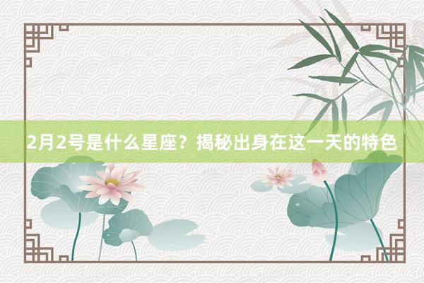2月2号是什么星座？揭秘出身在这一天的特色