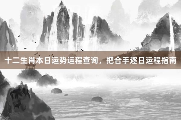 十二生肖本日运势运程查询，把合手逐日运程指南