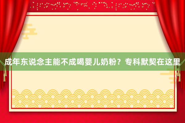 成年东说念主能不成喝婴儿奶粉？专科默契在这里